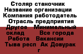 Столяр-станочник › Название организации ­ Компания-работодатель › Отрасль предприятия ­ Другое › Минимальный оклад ­ 1 - Все города Работа » Вакансии   . Тыва респ.,Ак-Довурак г.
